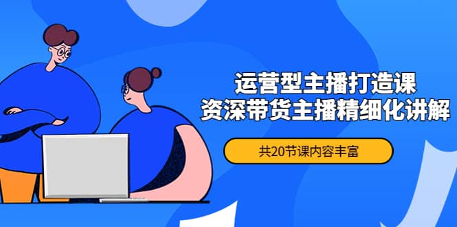 月销千万操盘手-运营型主播打造课，资深带货主播精细化讲解（20节课）-刀客资源网