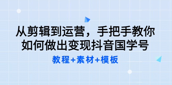 从剪辑到运营，手把手教你如何做出变现抖音国学号（教程+素材+模板-刀客资源网