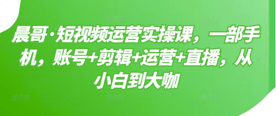 短视频运营实操课，一部手机，账号+剪辑+运营+直播，从小白到大咖-刀客资源网