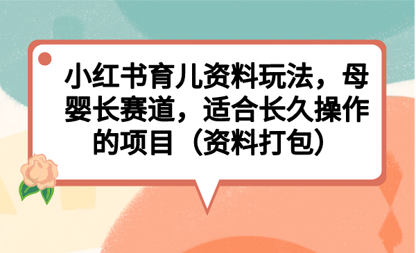 小红书育儿资料玩法，母婴长赛道，适合长久操作的项目（资料打包）-刀客资源网