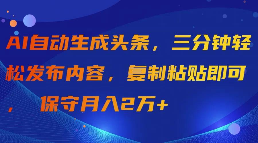 AI自动生成头条，三分钟轻松发布内容，复制粘贴即可， 保守月入2万+-刀客资源网