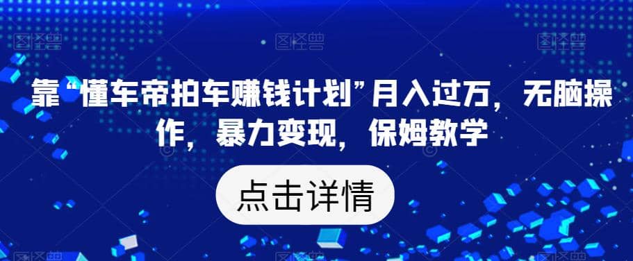 靠“懂车帝拍车赚钱计划”月入过万，无脑操作，暴力变现，保姆教学【揭秘】-刀客资源网