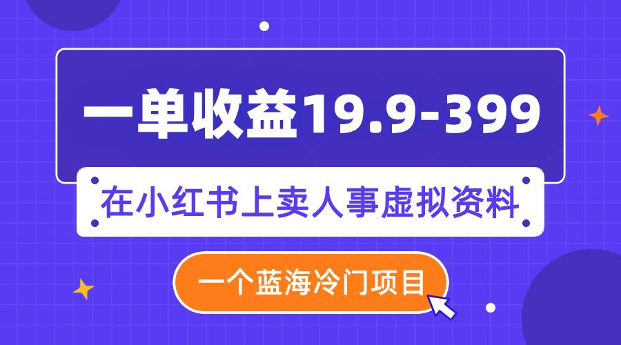 一单收益19.9-399，一个蓝海冷门项目，在小红书上卖人事虚拟资料-刀客资源网
