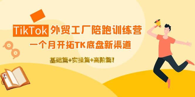 TikTok外贸工厂陪跑训练营：一个月开拓TK底盘新渠道 基础+实操+高阶篇-刀客资源网