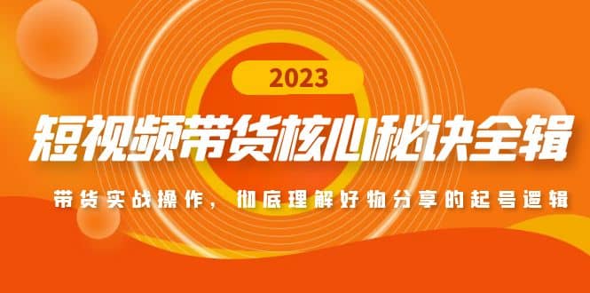 短视频带货核心秘诀全辑：带货实战操作，彻底理解好物分享的起号逻辑-刀客资源网