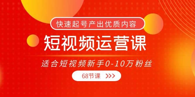 短视频运营课，适合短视频小白0-10万粉丝，快速起号产出优质内容（68节课）-刀客资源网