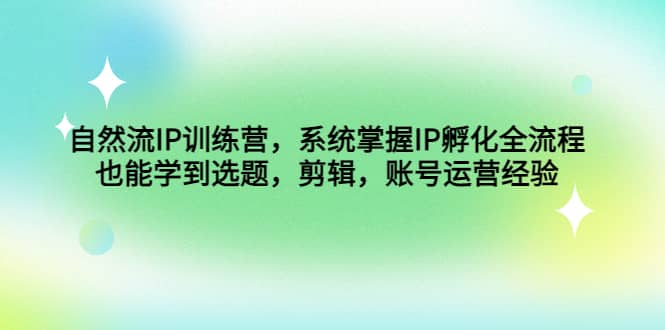 自然流IP训练营，系统掌握IP孵化全流程，也能学到选题，剪辑，账号运营经验-刀客资源网