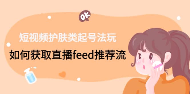 短视频护肤类起号玩法：如何获取直播feed推荐流-刀客资源网