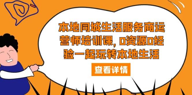 本地同城生活服务商运营师培训课，0资源0经验一起玩转本地生活-刀客资源网