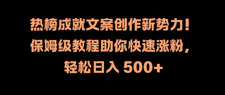 热榜成就文案创作新势力！保姆级教程助你快速涨粉，轻松日入 500+-刀客资源网