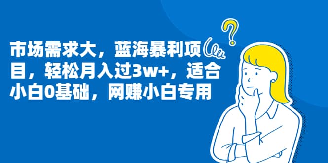 市场需求大，蓝海暴利项目，轻松月入过3w+，适合小白0基础，网赚小白专用-刀客资源网