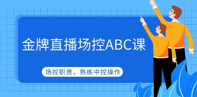 金牌直播场控ABC课，场控职责，熟练中控操作-刀客资源网