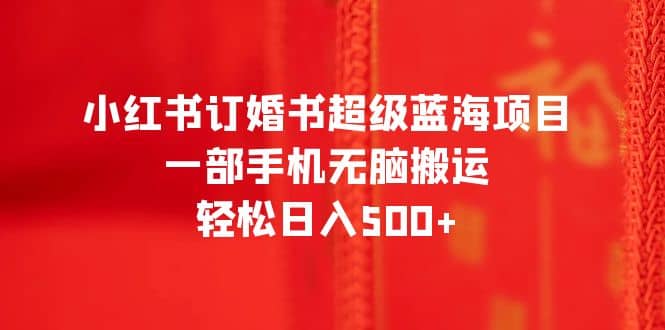小红书订婚书超级蓝海项目，一部手机无脑搬运，轻松日入500+-刀客资源网