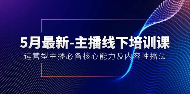 5月最新-主播线下培训课【40期】：运营型主播必备核心能力及内容性播法-刀客资源网