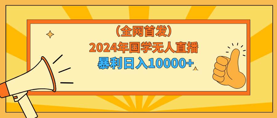 2024年国学无人直播暴力日入10000+小白也可操作-刀客资源网