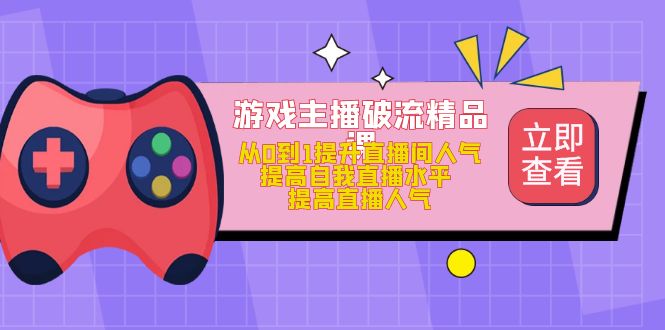 游戏主播破流精品课，从0到1提升直播间人气 提高自我直播水平 提高直播人气-刀客资源网