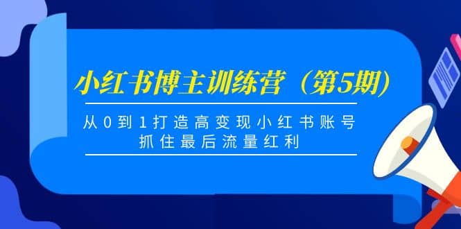 小红书博主训练营（第5期)，从0到1打造高变现小红书账号，抓住最后流量红利-刀客资源网