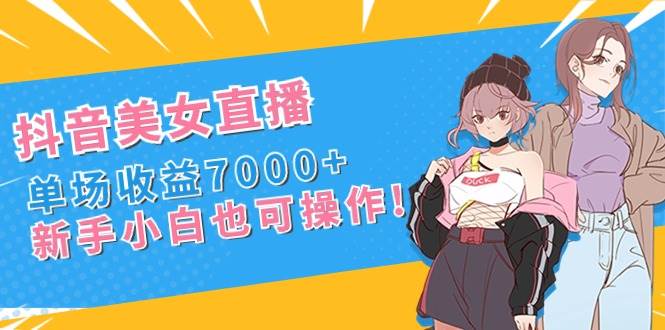 抖音美女直播，单场收益7000+,小白小白也可操作-刀客资源网