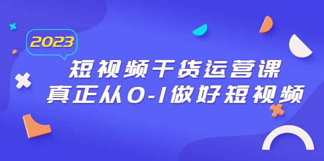 2023短视频干货·运营课，真正从0-1做好短视频（30节课）-刀客资源网