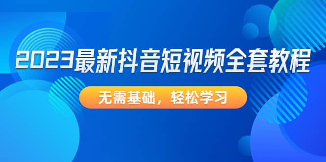 2023最新抖音短视频全套教程，无需基础，轻松学习-刀客资源网