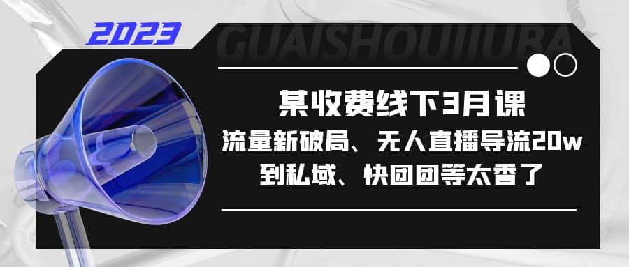 某收费线下3月课，流量新破局、无人直播导流20w到私域、快团团等太香了-刀客资源网