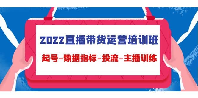 2022直播带货运营培训班：起号-数据指标-投流-主播训练（15节）-刀客资源网