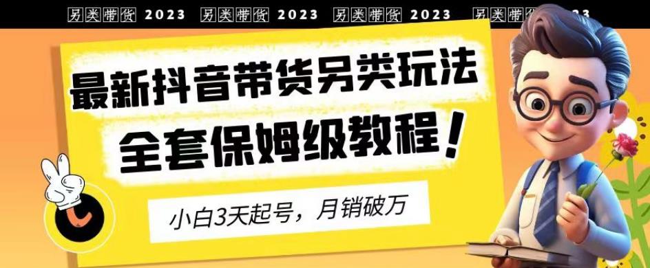 2023年最新抖音带货另类玩法，3天起号，月销破万（保姆级教程）【揭秘】-刀客资源网
