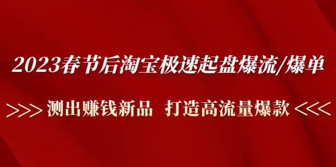 2023春节后淘宝极速起盘爆流/爆单：测出赚钱新品 打造高流量爆款-刀客资源网