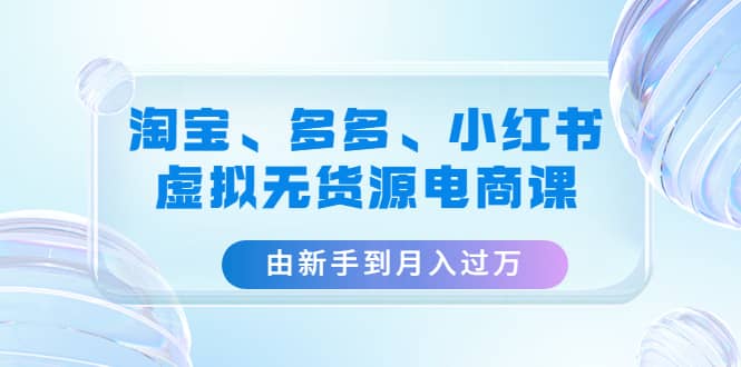 淘宝、多多、小红书-虚拟无货源电商课（3套课程）-刀客资源网