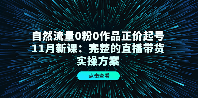 自然流量0粉0作品正价起号11月新课：完整的直播带货实操方案-刀客资源网