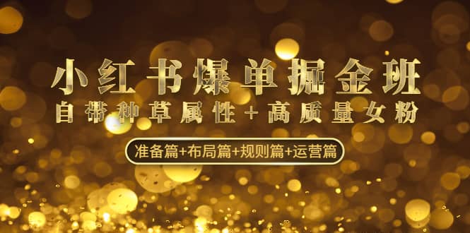 小红书爆单掘金班：自带种草属性+高质量女粉 准备篇+布局篇+规则篇+运营篇-刀客资源网