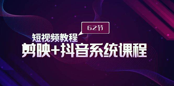 短视频教程之剪映+抖音系统课程，剪映全系统教学（62节课）-刀客资源网