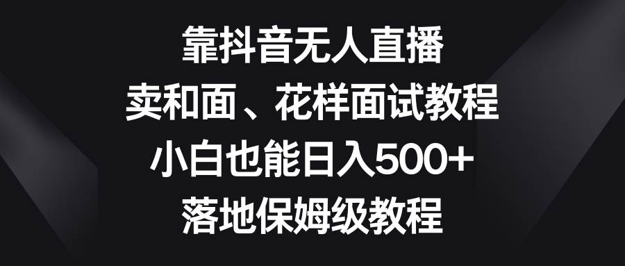 靠抖音无人直播，卖和面、花样面试教程，小白也能日入500+，落地保姆级教程-刀客资源网