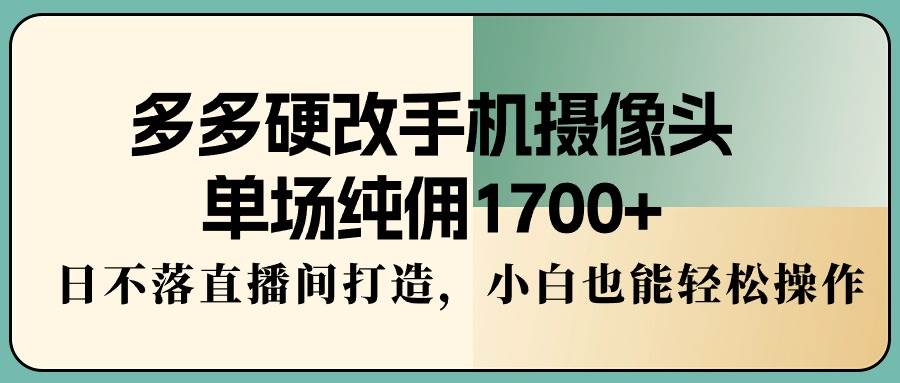 多多硬改手机摄像头，单场纯佣1700+，日不落直播间打造，小白也能轻松操作-刀客资源网