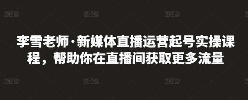 李雪老师·新媒体直播运营起号实操课程，帮助你在直播间获取更多流量-刀客资源网