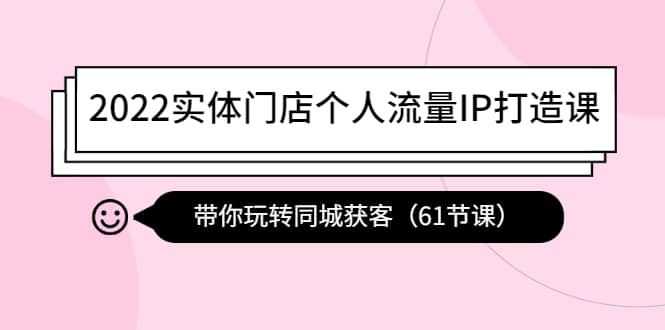 2022实体门店个人流量IP打造课：带你玩转同城获客（61节课）-刀客资源网