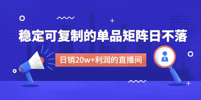某电商线下课程，稳定可复制的单品矩阵日不落，做一个日销20w+利润的直播间-刀客资源网