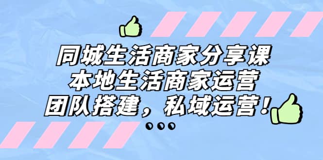 同城生活商家分享课：本地生活商家运营，团队搭建，私域运营-刀客资源网