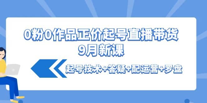 0粉0作品正价起号直播带货9月新课：起号技术+答疑+配运营+罗盘-刀客资源网