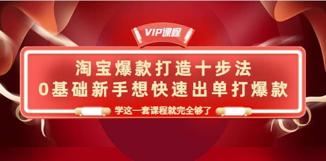 淘宝爆款打造十步法，0基础小白想快速出单打爆款，学这一套课程就完全够了-刀客资源网