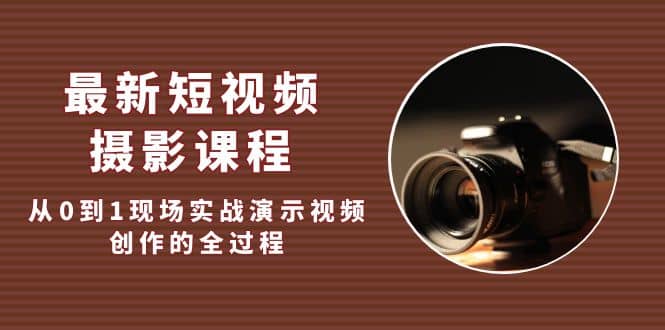 最新短视频·摄影课程，从0到1现场实战演示视频创作的全过程-刀客资源网