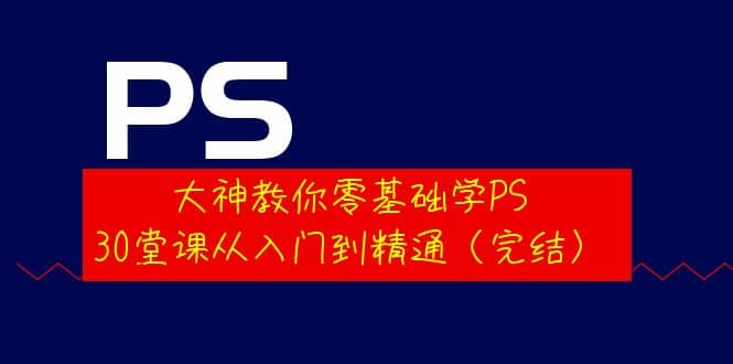 大神教你零基础学PS，30堂课从入门到精通（完结）-刀客资源网