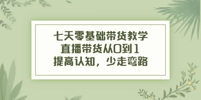 七天零基础带货教学，直播带货从0到1，提高认知，少走弯路-刀客资源网
