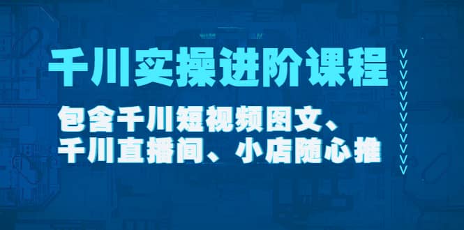 千川实操进阶课程（11月更新）包含千川短视频图文、千川直播间、小店随心推-刀客资源网