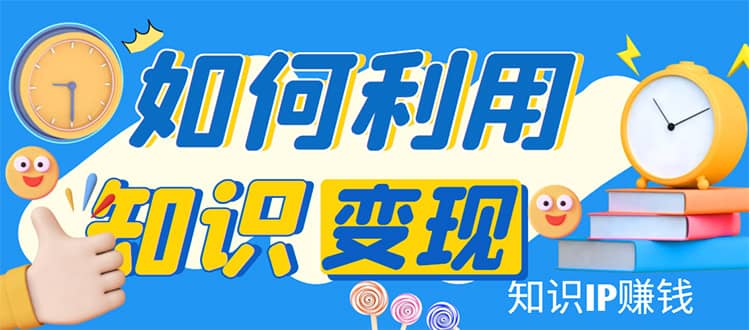 知识IP变现训练营：手把手带你如何做知识IP赚钱，助你逆袭人生-刀客资源网