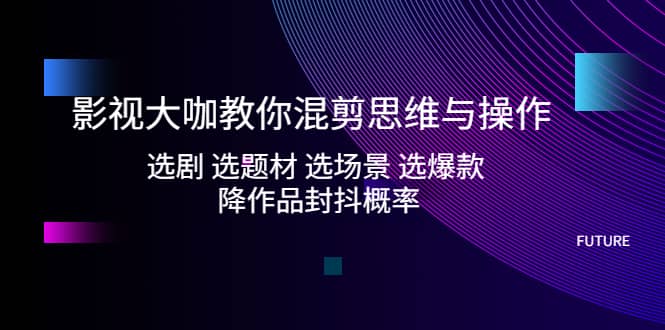 影视大咖教你混剪思维与操作：选剧 选题材 选场景 选爆款 降作品封抖概率-刀客资源网