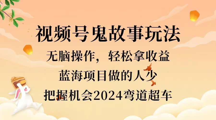 视频号冷门玩法，无脑操作，小白轻松上手拿收益，鬼故事流量爆火，轻松三位数，2024实现弯道超车-刀客资源网