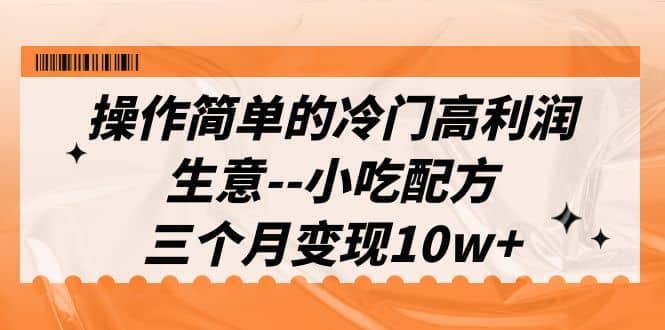 操作简单的冷门高利润生意–小吃配方，三个月变现10w+（教程+配方资料）-刀客资源网