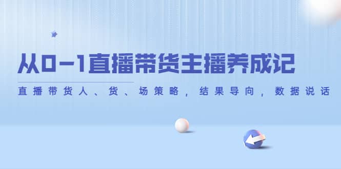 从0-1直播带货主播养成记，直播带货人、货、场策略，结果导向，数据说话-刀客资源网