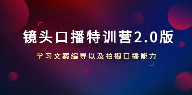 镜头口播特训营2.0版，学习文案编导以及拍摄口播能力（50节课时）-刀客资源网